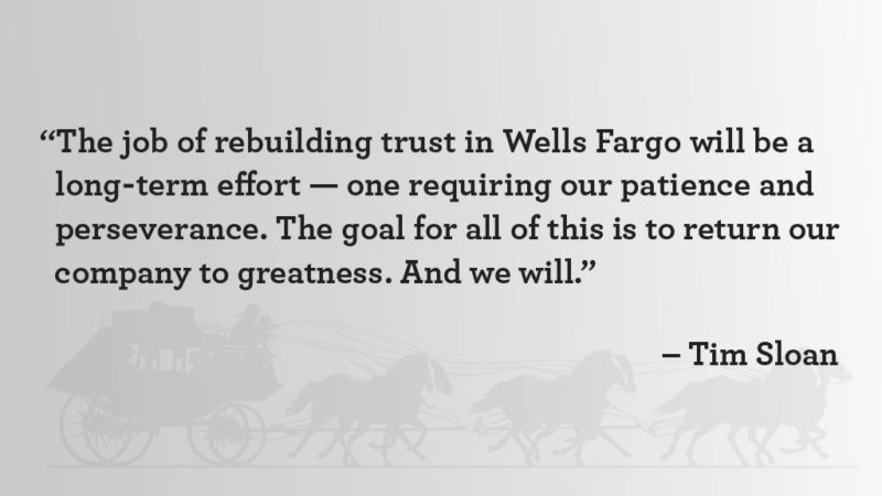 “The job of rebuilding trust in Wells Fargo will be a long-term effort – one requiring our patience and perseverance. The goal for all of this is to return our company to greatness. And we will,” said Tim Sloan.