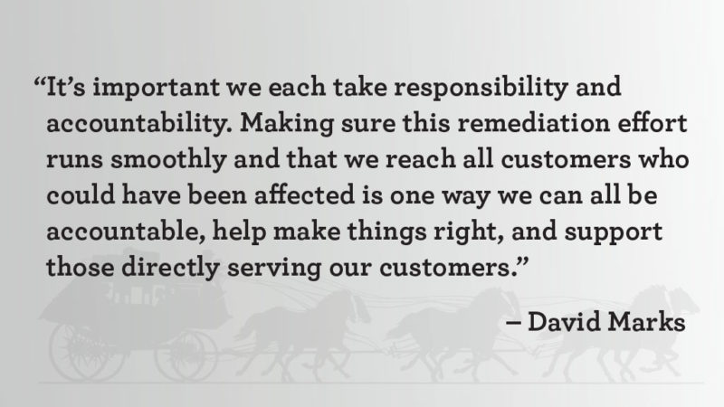 “It’s important we each take responsibility and accountability. Making sure this remediation effort runs smoothly and that we reach all customers who could have been affected is one way we can all be accountable, help make things right, and support those directly serving our customers,” said David Marks